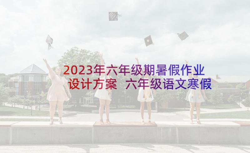 2023年六年级期暑假作业设计方案 六年级语文寒假作业(优秀7篇)