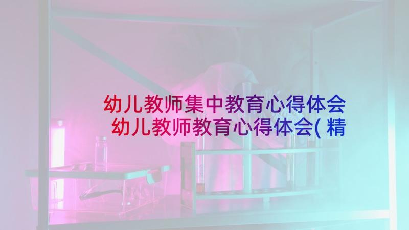 幼儿教师集中教育心得体会 幼儿教师教育心得体会(精选7篇)