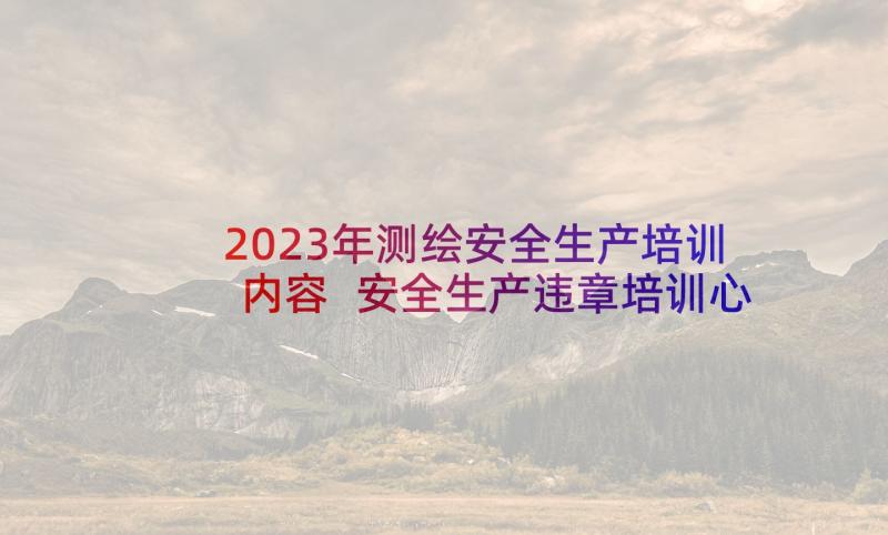 2023年测绘安全生产培训内容 安全生产违章培训心得体会(模板5篇)