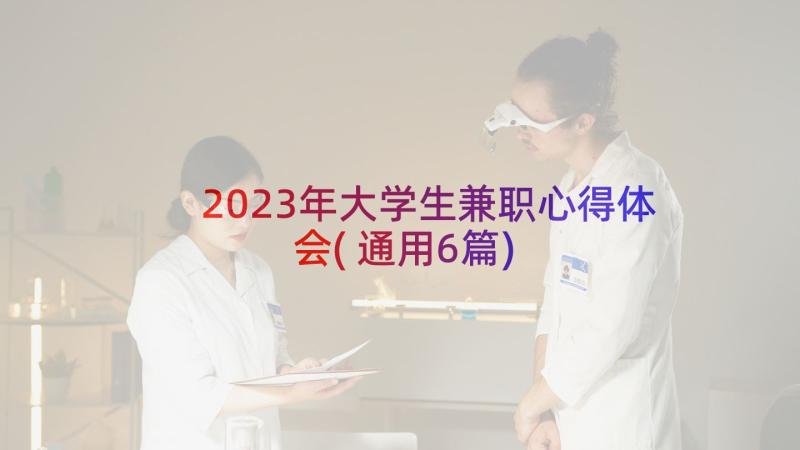2023年大学生兼职心得体会(通用6篇)