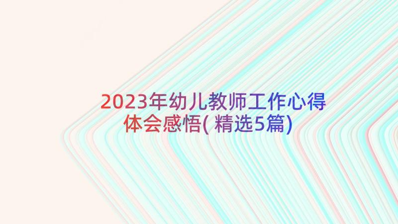 2023年幼儿教师工作心得体会感悟(精选5篇)