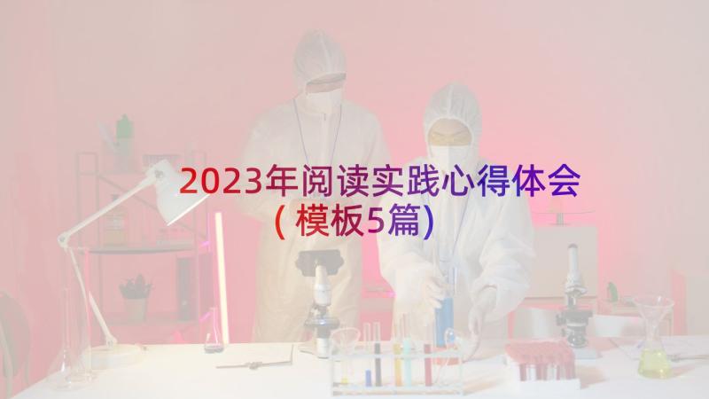 2023年阅读实践心得体会(模板5篇)