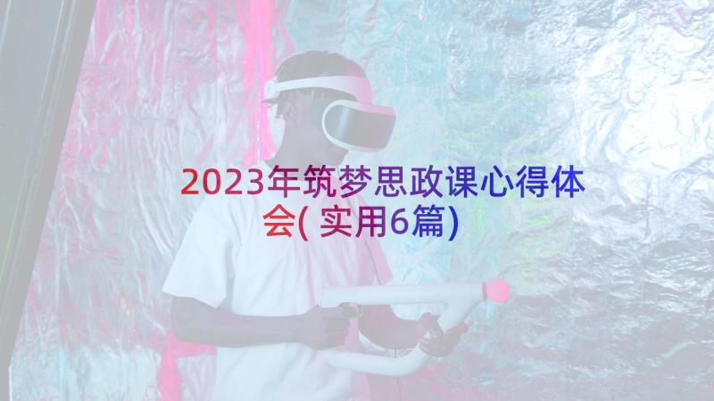 2023年筑梦思政课心得体会(实用6篇)