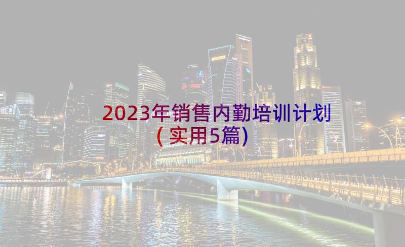 2023年销售内勤培训计划(实用5篇)