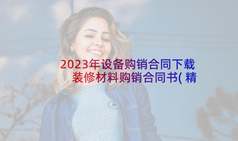 2023年设备购销合同下载 装修材料购销合同书(精选5篇)