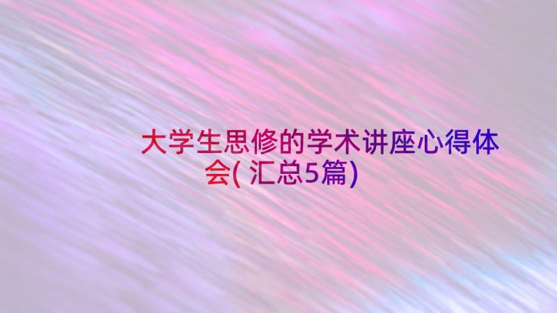 大学生思修的学术讲座心得体会(汇总5篇)