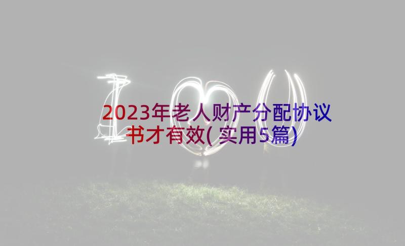 2023年老人财产分配协议书才有效(实用5篇)