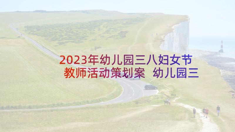 2023年幼儿园三八妇女节教师活动策划案 幼儿园三八妇女节活动策划书(汇总7篇)