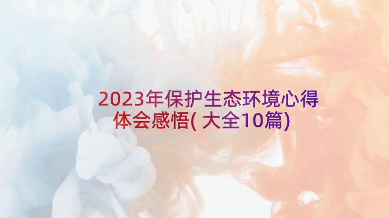 2023年保护生态环境心得体会感悟(大全10篇)