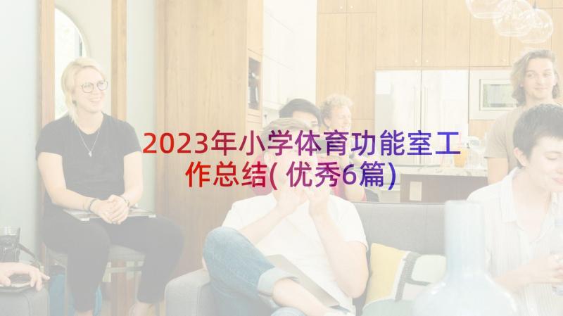 2023年小学体育功能室工作总结(优秀6篇)