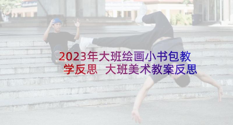 2023年大班绘画小书包教学反思 大班美术教案反思(通用5篇)