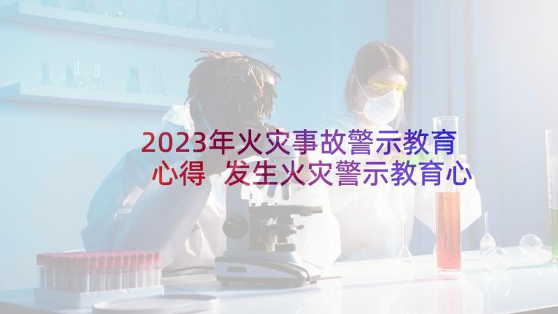 2023年火灾事故警示教育心得 发生火灾警示教育心得体会(通用6篇)