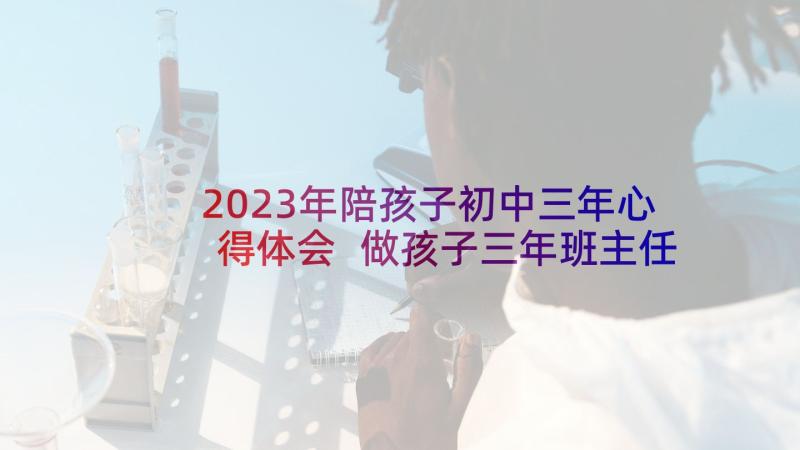 2023年陪孩子初中三年心得体会 做孩子三年班主任心得体会(优秀7篇)