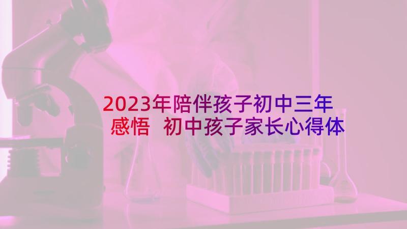 2023年陪伴孩子初中三年感悟 初中孩子家长心得体会(模板7篇)