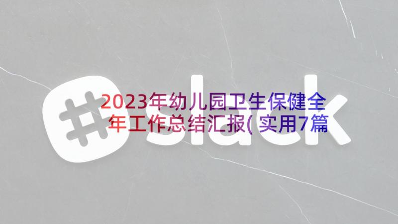 2023年幼儿园卫生保健全年工作总结汇报(实用7篇)