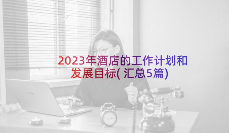 2023年酒店的工作计划和发展目标(汇总5篇)