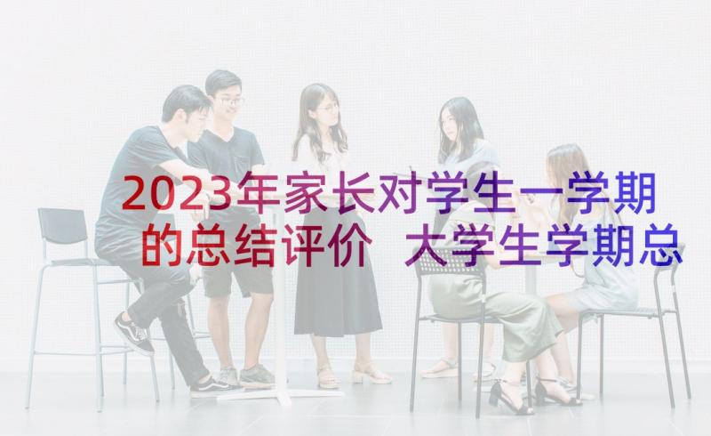 2023年家长对学生一学期的总结评价 大学生学期总结(汇总7篇)