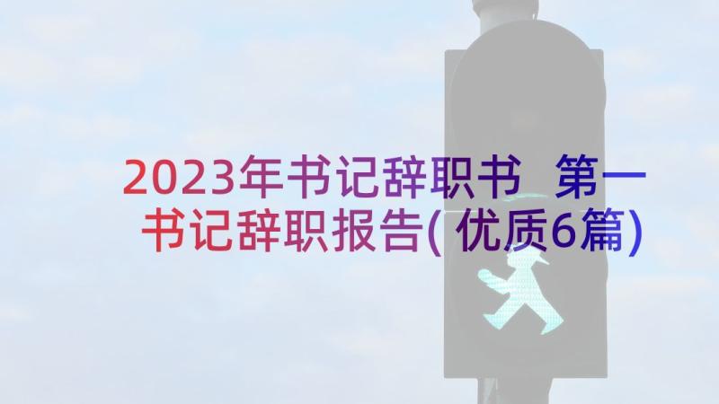 2023年书记辞职书 第一书记辞职报告(优质6篇)