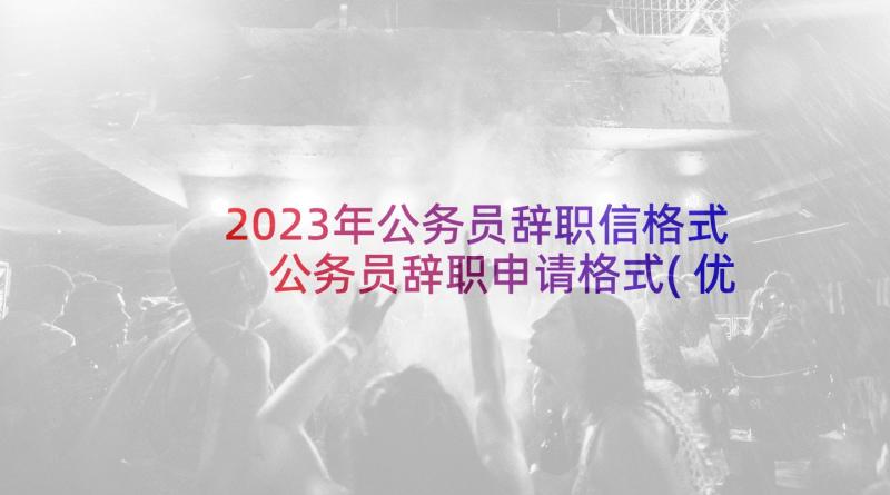 2023年公务员辞职信格式 公务员辞职申请格式(优质5篇)