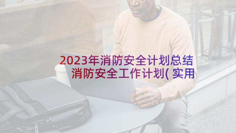 2023年消防安全计划总结 消防安全工作计划(实用8篇)