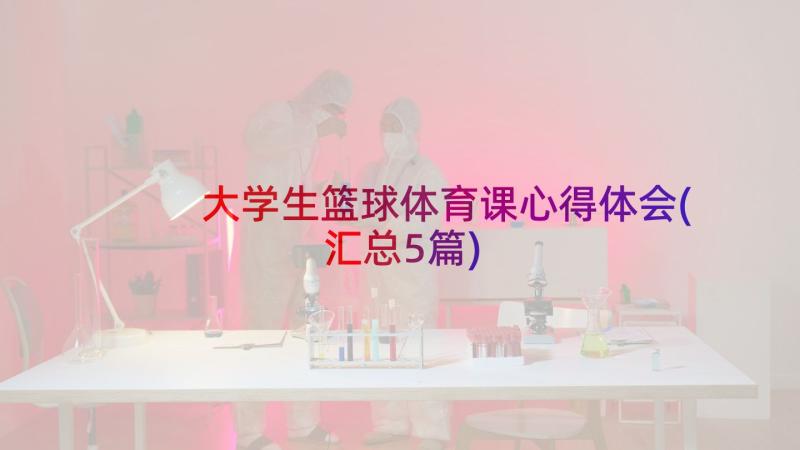 大学生篮球体育课心得体会(汇总5篇)