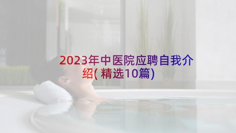2023年中医院应聘自我介绍(精选10篇)