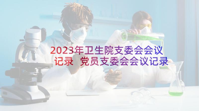 2023年卫生院支委会会议记录 党员支委会会议记录(精选10篇)