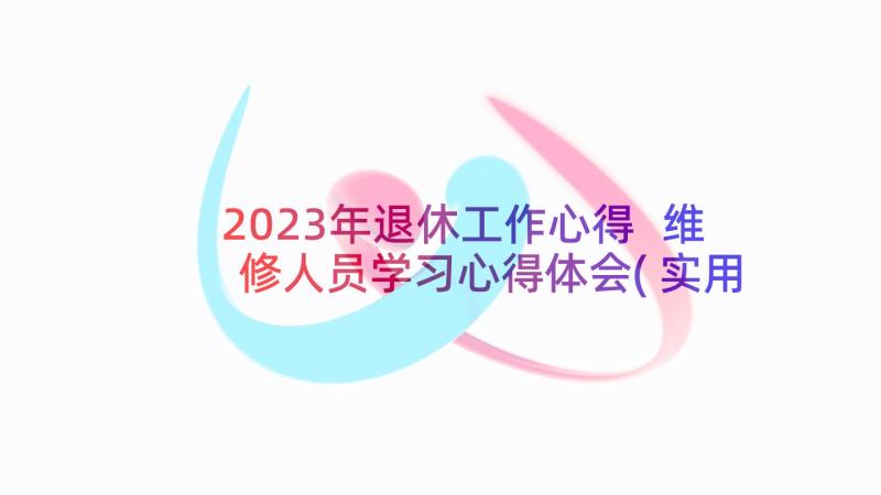 2023年退休工作心得 维修人员学习心得体会(实用5篇)