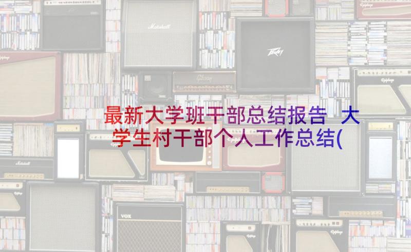 最新大学班干部总结报告 大学生村干部个人工作总结(模板5篇)