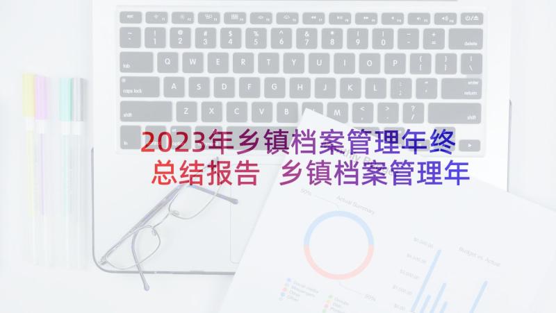 2023年乡镇档案管理年终总结报告 乡镇档案管理年终总结(精选5篇)