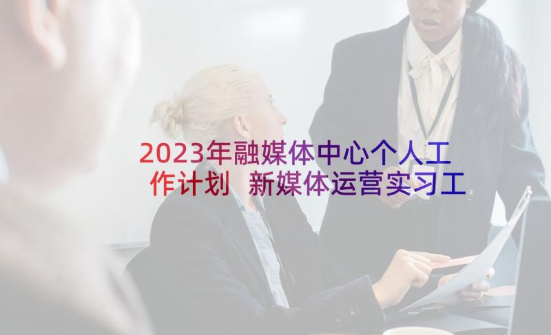 2023年融媒体中心个人工作计划 新媒体运营实习工作计划(汇总5篇)