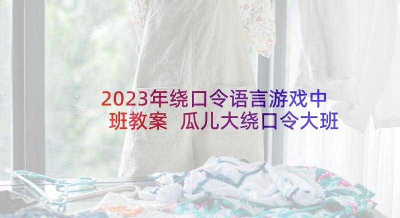 2023年绕口令语言游戏中班教案 瓜儿大绕口令大班语言教案(汇总5篇)