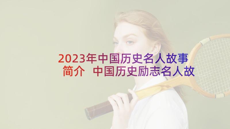 2023年中国历史名人故事简介 中国历史励志名人故事历史励志名人(汇总6篇)