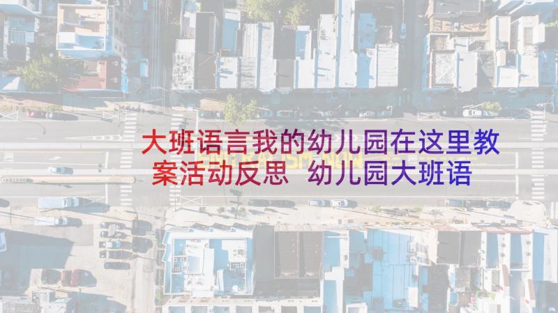 大班语言我的幼儿园在这里教案活动反思 幼儿园大班语言活动教案反义词含反思(大全5篇)