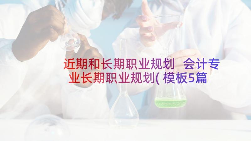 近期和长期职业规划 会计专业长期职业规划(模板5篇)