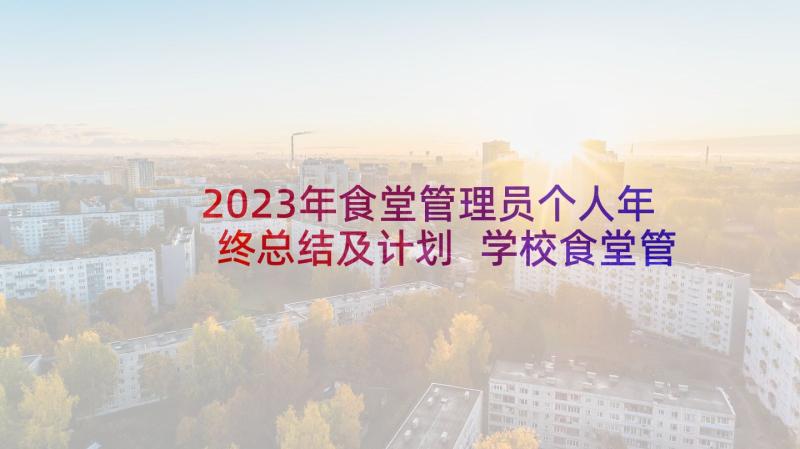 2023年食堂管理员个人年终总结及计划 学校食堂管理员个人年终工作总结(优秀5篇)