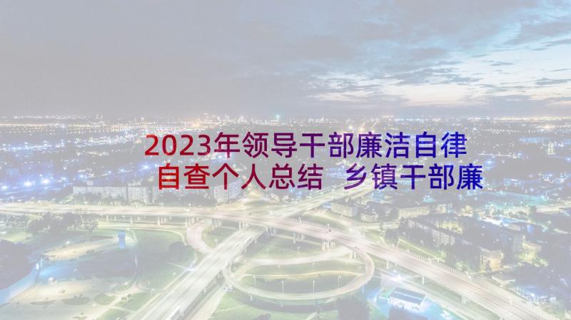 2023年领导干部廉洁自律自查个人总结 乡镇干部廉洁自律的个人工作总结(优秀6篇)