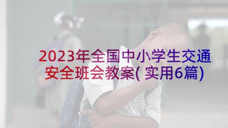 2023年全国中小学生交通安全班会教案(实用6篇)