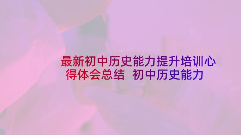 最新初中历史能力提升培训心得体会总结 初中历史能力提升培训心得体会(通用5篇)