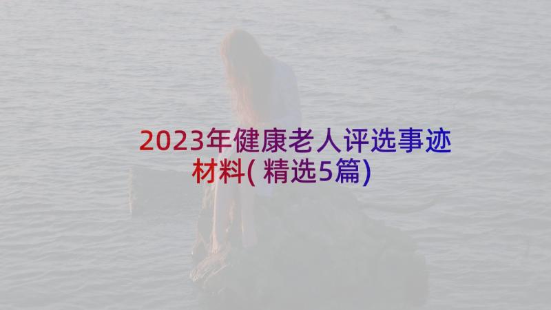 2023年健康老人评选事迹材料(精选5篇)