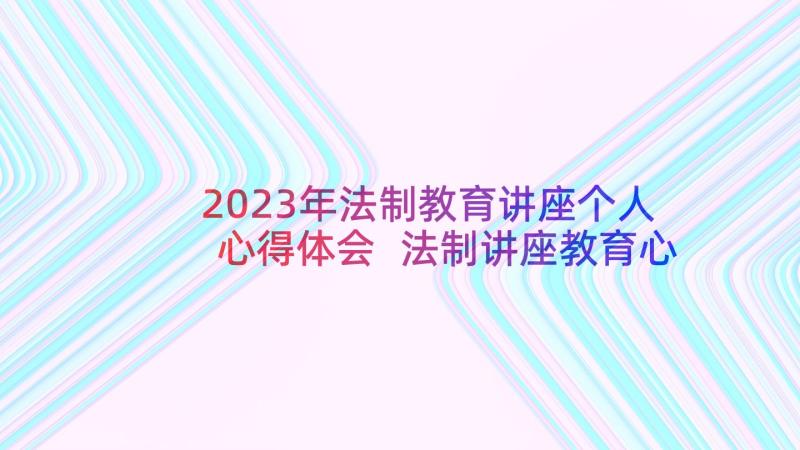 2023年法制教育讲座个人心得体会 法制讲座教育心得体会(汇总6篇)