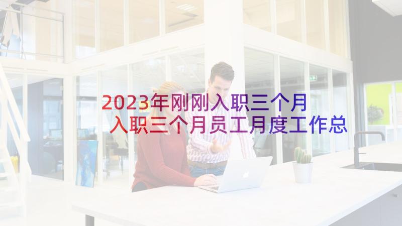 2023年刚刚入职三个月 入职三个月员工月度工作总结(优质5篇)