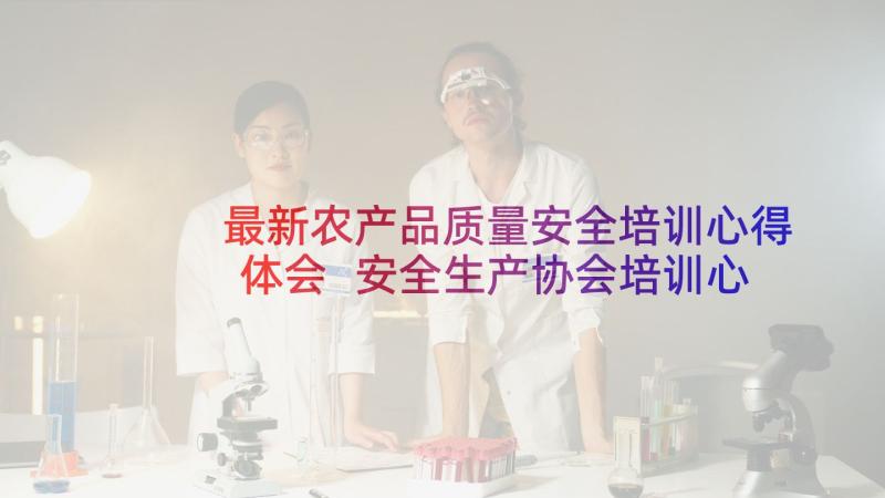 最新农产品质量安全培训心得体会 安全生产协会培训心得体会(优质6篇)