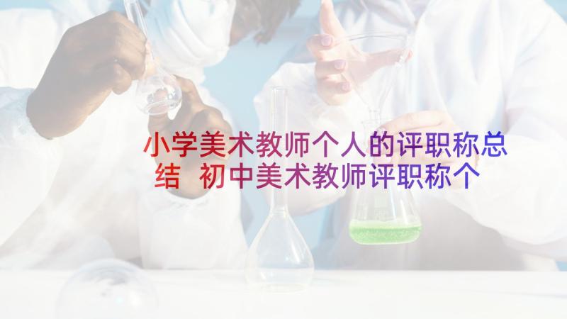 小学美术教师个人的评职称总结 初中美术教师评职称个人总结(优质10篇)