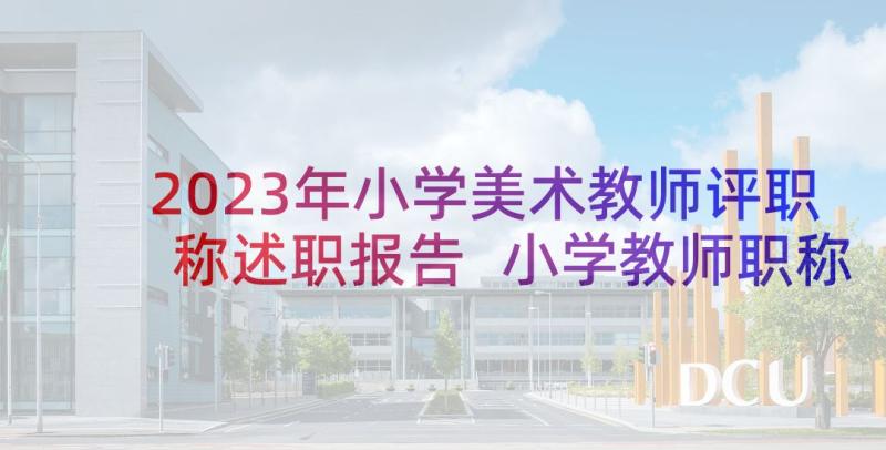 2023年小学美术教师评职称述职报告 小学教师职称申报个人总结(大全9篇)