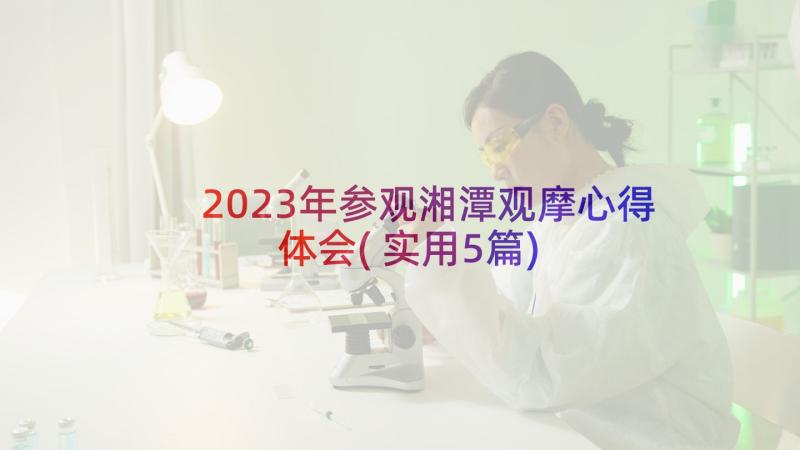 2023年参观湘潭观摩心得体会(实用5篇)