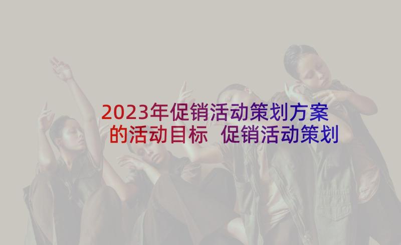 2023年促销活动策划方案的活动目标 促销活动策划方案(通用10篇)