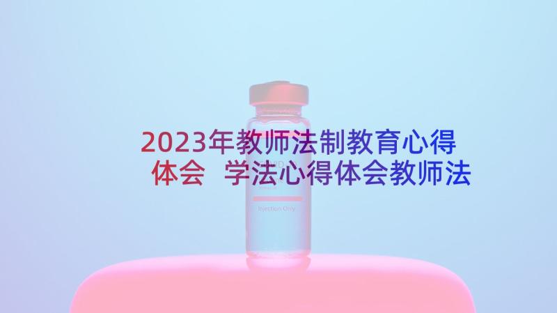 2023年教师法制教育心得体会 学法心得体会教师法制教育学习(优质5篇)