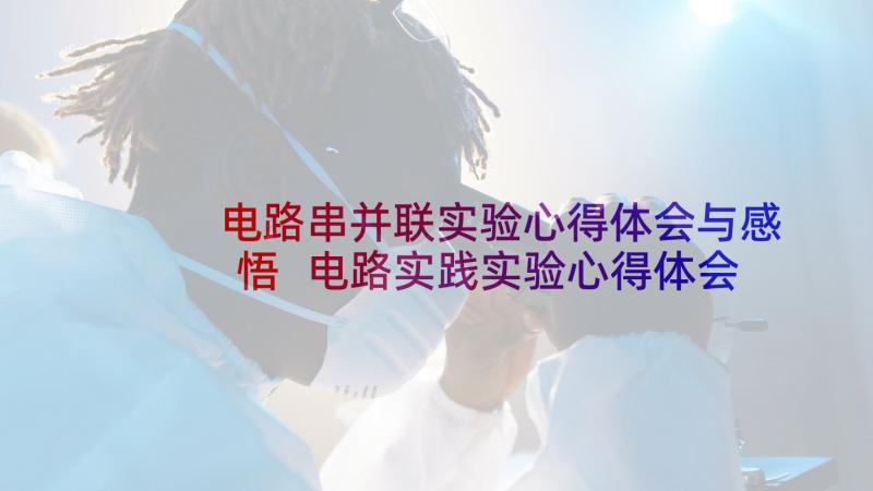 电路串并联实验心得体会与感悟 电路实践实验心得体会(大全5篇)