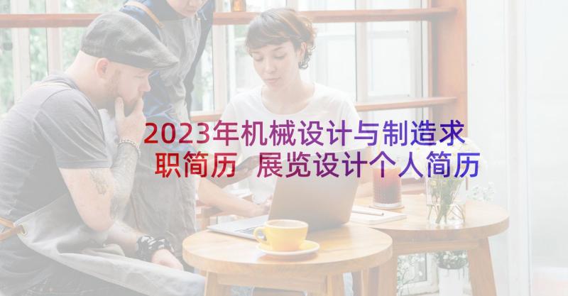 2023年机械设计与制造求职简历 展览设计个人简历表格(通用5篇)